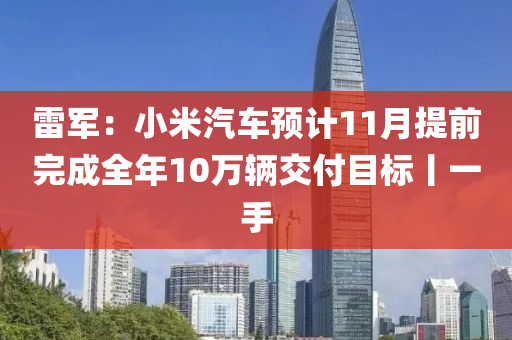 雷軍：小米汽車預計11月提前完成全年10萬輛交付目標丨一手