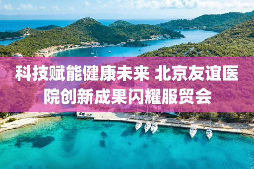 科技賦能健康未來(lái) 北京友誼醫(yī)院創(chuàng)新成果閃耀服貿(mào)會(huì)