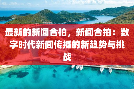 最新的新聞合拍，新聞合拍：數(shù)字時(shí)代新聞傳播的新趨勢(shì)與挑戰(zhàn)