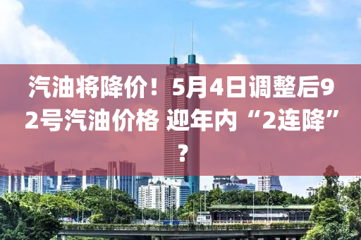汽油將降價！5月4日調(diào)整后92號汽油價格 迎年內(nèi)“2連降”？