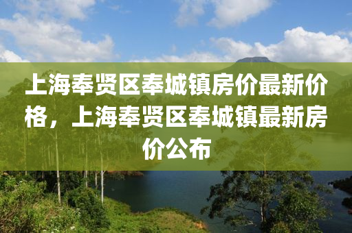 上海奉賢區(qū)奉城鎮(zhèn)房價最新價格，上海奉賢區(qū)奉城鎮(zhèn)最新房價公布