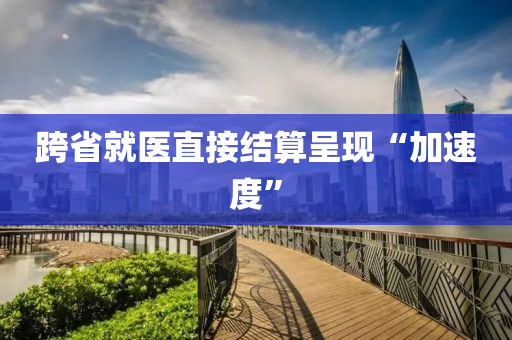 跨省就醫(yī)直接結(jié)算呈現(xiàn)“加速度”