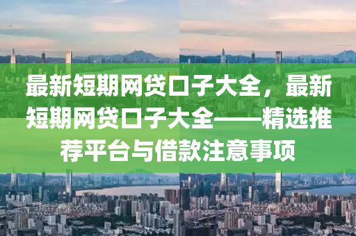 最新短期網(wǎng)貸口子大全，最新短期網(wǎng)貸口子大全——精選推薦平臺與借款注意事項