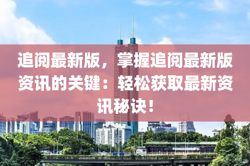 追閱最新版，掌握追閱最新版資訊的關(guān)鍵：輕松獲取最新資訊秘訣！