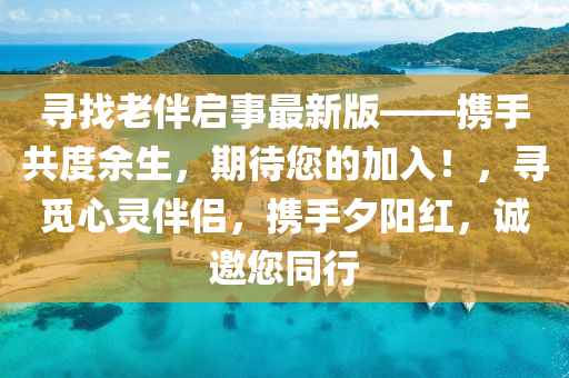 尋找老伴啟事最新版——攜手共度余生，期待您的加入！，尋覓心靈伴侶，攜手夕陽(yáng)紅，誠(chéng)邀您同行