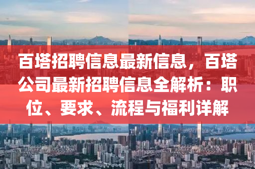 百塔招聘信息最新信息，百塔公司最新招聘信息全解析：職位、要求、流程與福利詳解