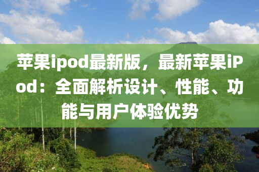 蘋果ipod最新版，最新蘋果iPod：全面解析設(shè)計(jì)、性能、功能與用戶體驗(yàn)優(yōu)勢(shì)