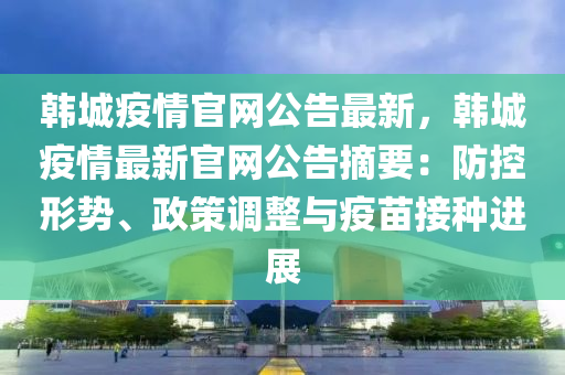 韓城疫情官網(wǎng)公告最新，韓城疫情最新官網(wǎng)公告摘要：防控形勢(shì)、政策調(diào)整與疫苗接種進(jìn)展