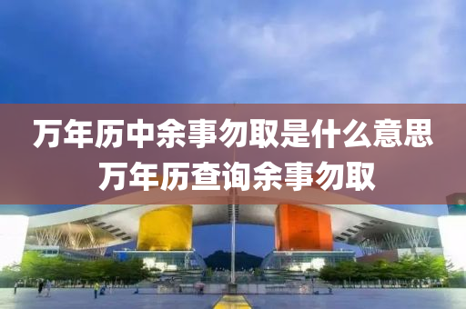 萬年歷中余事勿取是什么意思 萬年歷查詢余事勿取