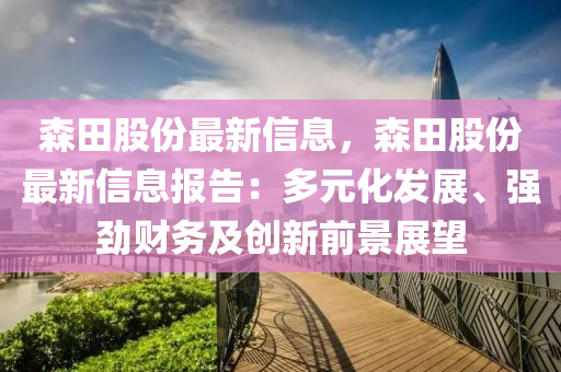 森田股份最新信息，森田股份最新信息報(bào)告：多元化發(fā)展、強(qiáng)勁財(cái)務(wù)及創(chuàng)新前景展望