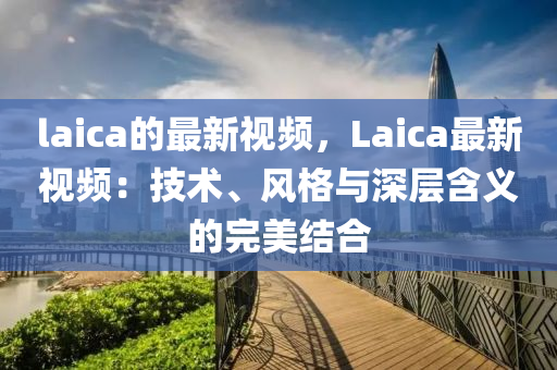 laica的最新視頻，Laica最新視頻：技術(shù)、風(fēng)格與深層含義的完美結(jié)合