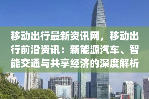 移動(dòng)出行最新資訊網(wǎng)，移動(dòng)出行前沿資訊：新能源汽車、智能交通與共享經(jīng)濟(jì)的深度解析