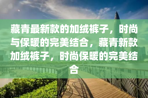 藏青最新款的加絨褲子，時(shí)尚與保暖的完美結(jié)合，藏青新款加絨褲子，時(shí)尚保暖的完美結(jié)合