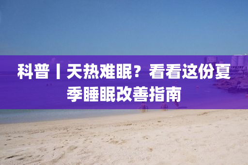 科普丨天熱難眠？看看這份夏季睡眠改善指南