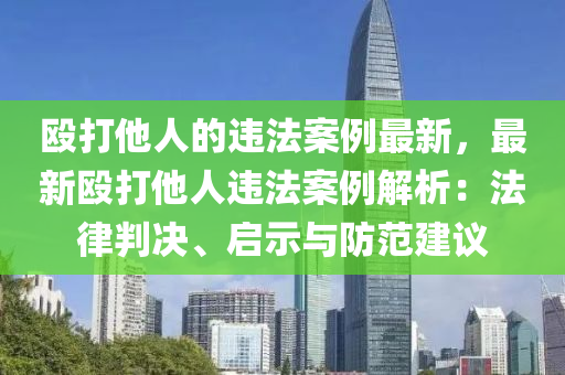 毆打他人的違法案例最新，最新毆打他人違法案例解析：法律判決、啟示與防范建議