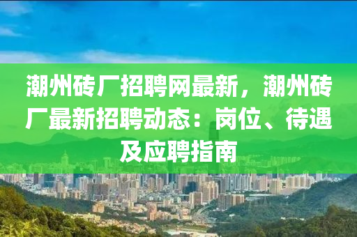 潮州磚廠招聘網(wǎng)最新，潮州磚廠最新招聘動態(tài)：崗位、待遇及應(yīng)聘指南