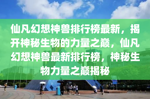 仙凡幻想神獸排行榜最新，揭開神秘生物的力量之巔，仙凡幻想神獸最新排行榜，神秘生物力量之巔揭秘