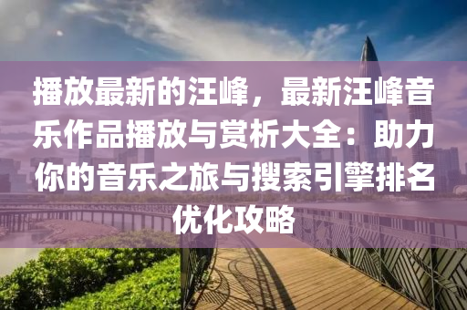播放最新的汪峰，最新汪峰音樂作品播放與賞析大全：助力你的音樂之旅與搜索引擎排名優(yōu)化攻略