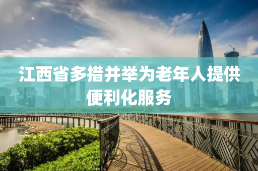 江西省多措并舉為老年人提供便利化服務(wù)