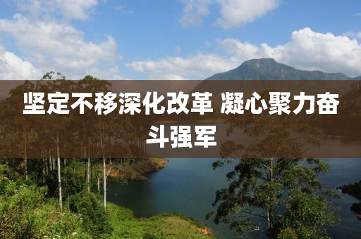 堅(jiān)定不移深化改革 凝心聚力奮斗強(qiáng)軍
