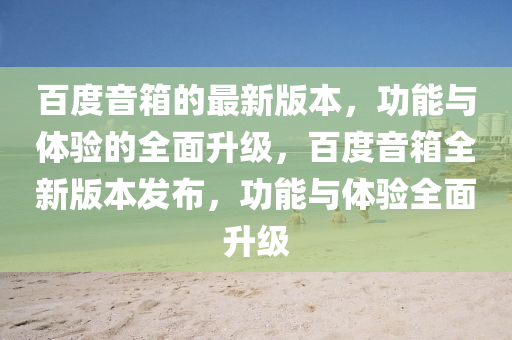 百度音箱的最新版本，功能與體驗的全面升級，百度音箱全新版本發(fā)布，功能與體驗全面升級