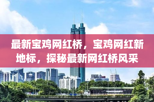 最新寶雞網(wǎng)紅橋，寶雞網(wǎng)紅新地標(biāo)，探秘最新網(wǎng)紅橋風(fēng)采