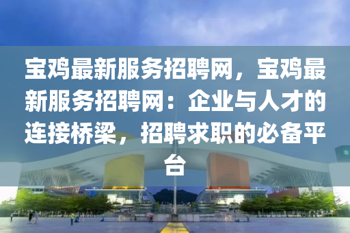 寶雞最新服務(wù)招聘網(wǎng)，寶雞最新服務(wù)招聘網(wǎng)：企業(yè)與人才的連接橋梁，招聘求職的必備平臺(tái)