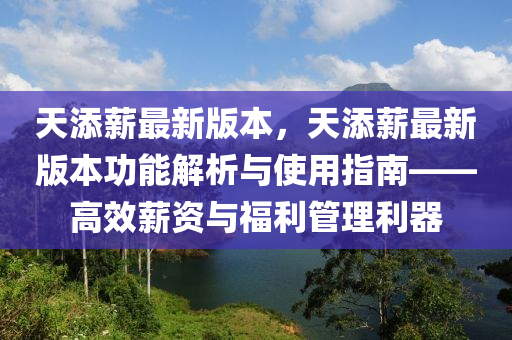 天添薪最新版本，天添薪最新版本功能解析與使用指南——高效薪資與福利管理利器