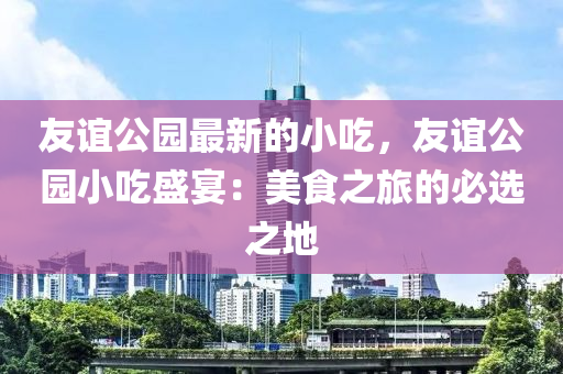友誼公園最新的小吃，友誼公園小吃盛宴：美食之旅的必選之地