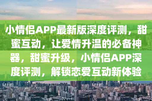 小情侶APP最新版深度評測，甜蜜互動，讓愛情升溫的必備神器，甜蜜升級，小情侶APP深度評測，解鎖戀愛互動新體驗