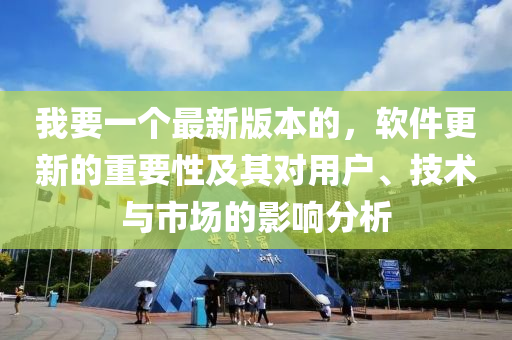 我要一個最新版本的，軟件更新的重要性及其對用戶、技術(shù)與市場的影響分析