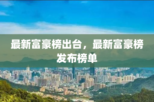最新富豪榜出臺，最新富豪榜發(fā)布榜單