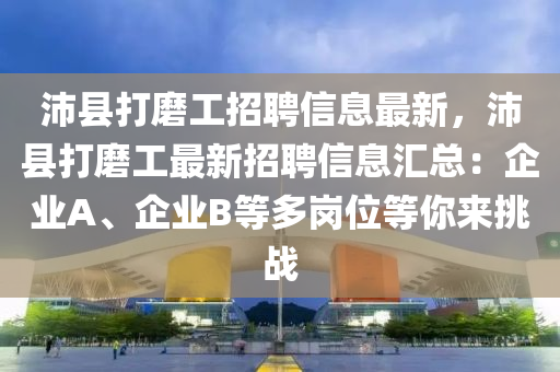 沛縣打磨工招聘信息最新，沛縣打磨工最新招聘信息匯總：企業(yè)A、企業(yè)B等多崗位等你來挑戰(zhàn)