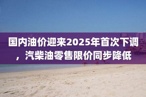 國內(nèi)油價迎來2025年首次下調(diào)，汽柴油零售限價同步降低