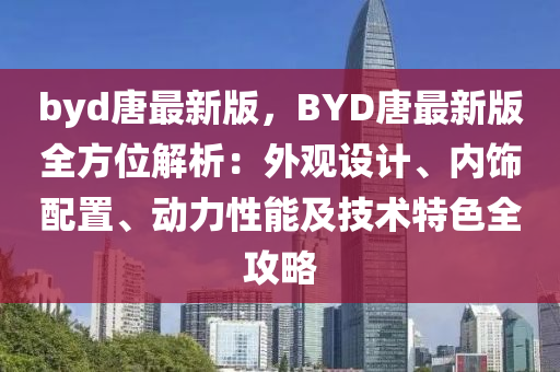 byd唐最新版，BYD唐最新版全方位解析：外觀設(shè)計(jì)、內(nèi)飾配置、動(dòng)力性能及技術(shù)特色全攻略