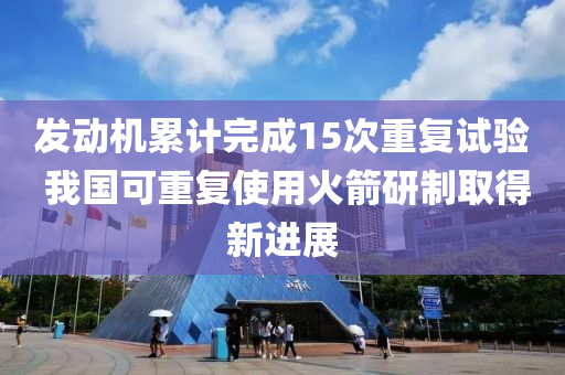 發(fā)動機累計完成15次重復試驗 我國可重復使用火箭研制取得新進展