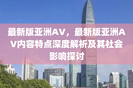 最新版亞洲AV，最新版亞洲AV內(nèi)容特點(diǎn)深度解析及其社會影響探討