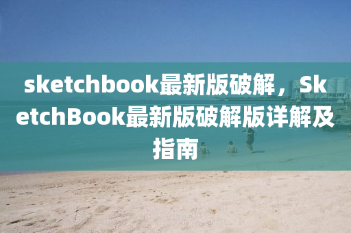 sketchbook最新版破解，SketchBook最新版破解版詳解及指南