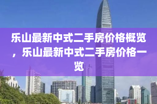 樂山最新中式二手房價格概覽，樂山最新中式二手房價格一覽