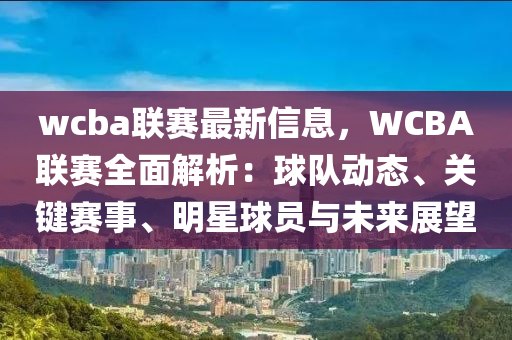 wcba聯(lián)賽最新信息，WCBA聯(lián)賽全面解析：球隊動態(tài)、關(guān)鍵賽事、明星球員與未來展望