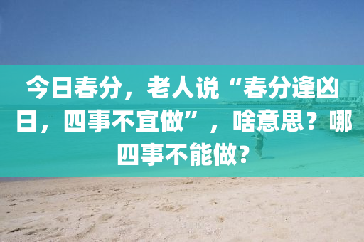 今日春分，老人說(shuō)“春分逢兇日，四事不宜做”，啥意思？哪四事不能做？
