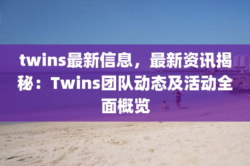 twins最新信息，最新資訊揭秘：Twins團隊動態(tài)及活動全面概覽