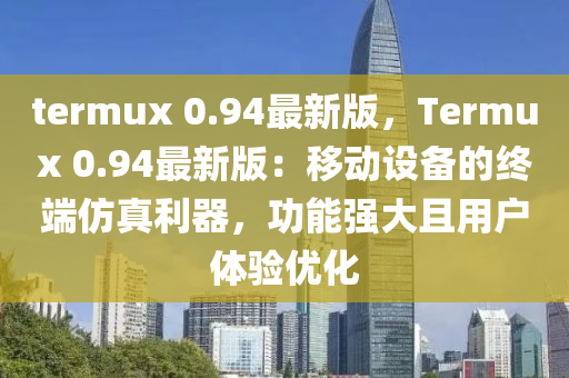 termux 0.94最新版，Termux 0.94最新版：移動(dòng)設(shè)備的終端仿真利器，功能強(qiáng)大且用戶體驗(yàn)優(yōu)化