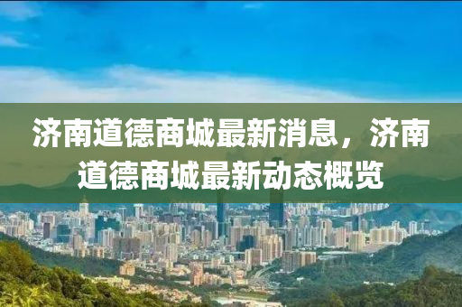 濟南道德商城最新消息，濟南道德商城最新動態(tài)概覽