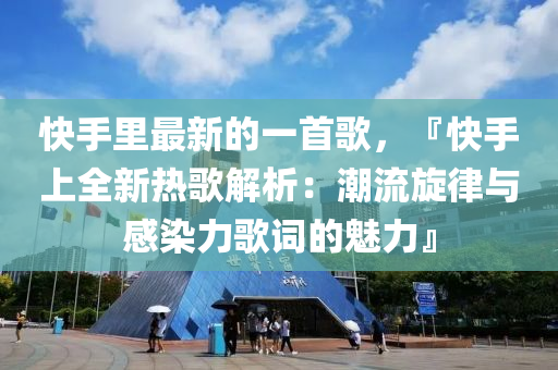 快手里最新的一首歌，『快手上全新熱歌解析：潮流旋律與感染力歌詞的魅力』