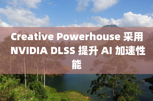 Creative Powerhouse 采用 NVIDIA DLSS 提升 AI 加速性能