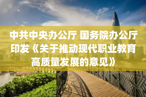 中共中央辦公廳 國(guó)務(wù)院辦公廳印發(fā)《關(guān)于推動(dòng)現(xiàn)代職業(yè)教育高質(zhì)量發(fā)展的意見(jiàn)》
