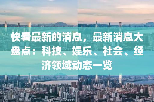 快看最新的消息，最新消息大盤點(diǎn)：科技、娛樂(lè)、社會(huì)、經(jīng)濟(jì)領(lǐng)域動(dòng)態(tài)一覽