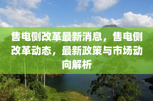 售電側改革最新消息，售電側改革動態(tài)，最新政策與市場動向解析