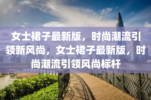 女士裙子最新版，時尚潮流引領(lǐng)新風(fēng)尚，女士裙子最新版，時尚潮流引領(lǐng)風(fēng)尚標(biāo)桿